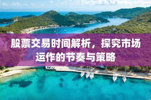 股票交易时间解析，探究市场运作的节奏与策略