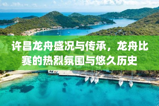 许昌龙舟盛况与传承，龙舟比赛的热烈氛围与悠久历史