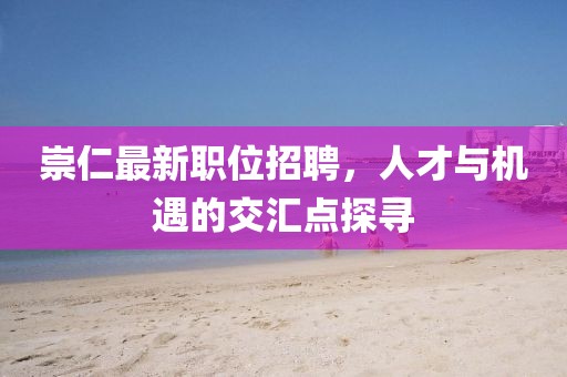 崇仁最新职位招聘，人才与机遇的交汇点探寻