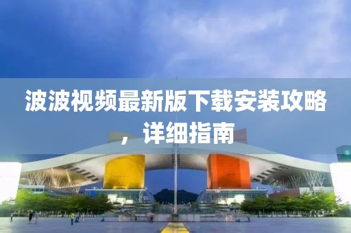 波波视频最新版下载安装攻略，详细指南
