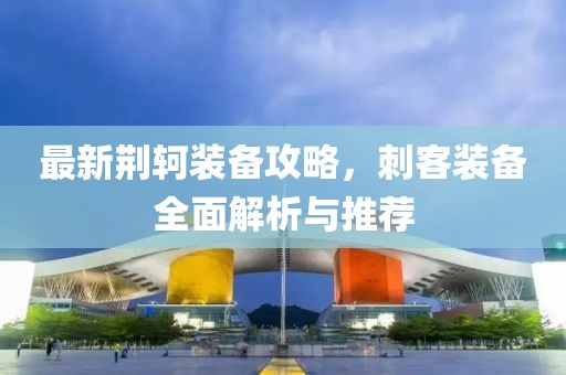 最新荆轲装备攻略，刺客装备全面解析与推荐