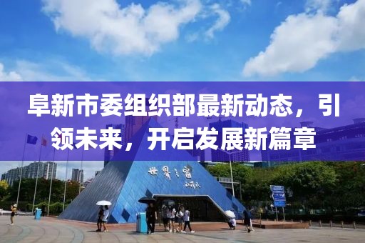 阜新市委组织部最新动态，引领未来，开启发展新篇章