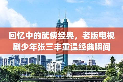 回忆中的武侠经典，老版电视剧少年张三丰重温经典瞬间