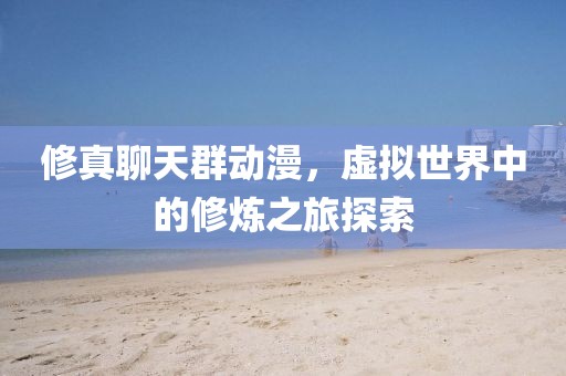 修真聊天群动漫，虚拟世界中的修炼之旅探索