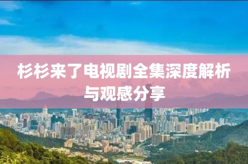 杉杉来了电视剧全集深度解析与观感分享