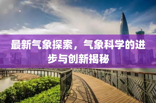 最新气象探索，气象科学的进步与创新揭秘