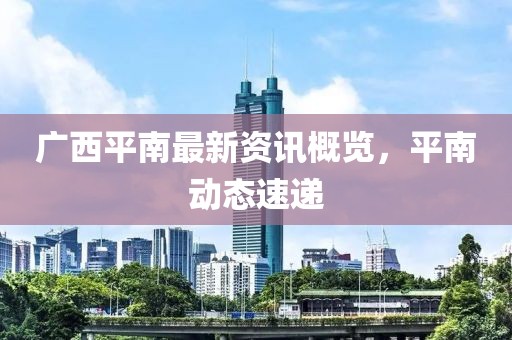 广西平南最新资讯概览，平南动态速递