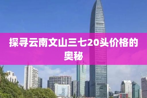 探寻云南文山三七20头价格的奥秘