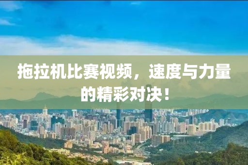拖拉机比赛视频，速度与力量的精彩对决！