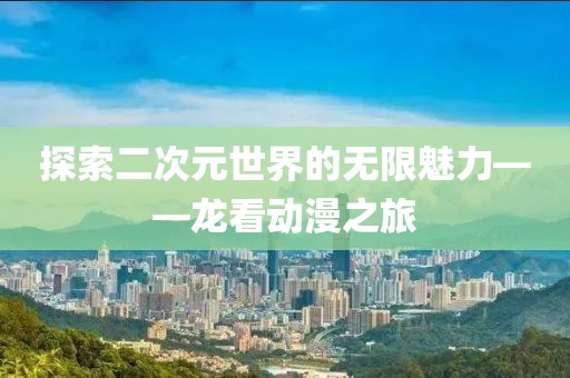探索二次元世界的无限魅力——龙看动漫之旅