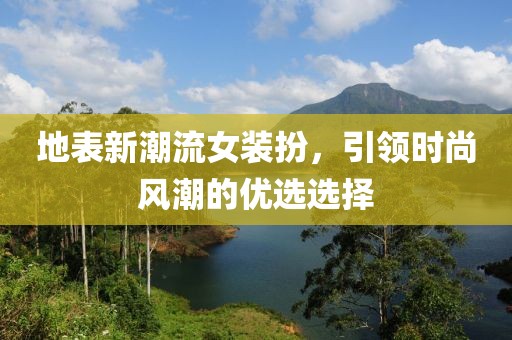 地表新潮流女装扮，引领时尚风潮的优选选择