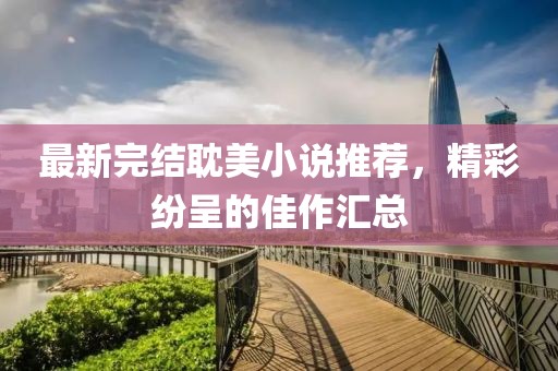 最新完结耽美小说推荐，精彩纷呈的佳作汇总
