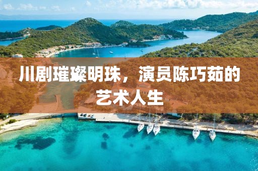川剧璀璨明珠，演员陈巧茹的艺术人生