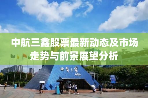 中航三鑫股票最新动态及市场走势与前景展望分析