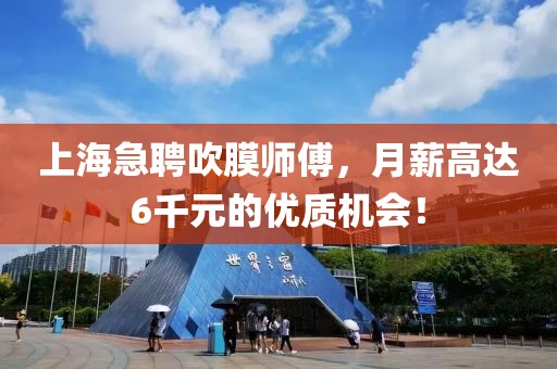 上海急聘吹膜师傅，月薪高达6千元的优质机会！