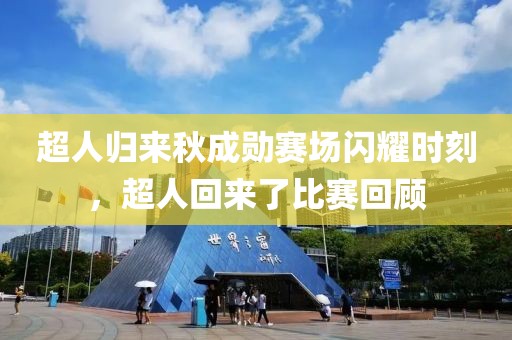 超人归来秋成勋赛场闪耀时刻，超人回来了比赛回顾