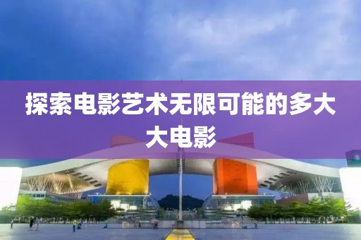 探索电影艺术无限可能的多大大电影