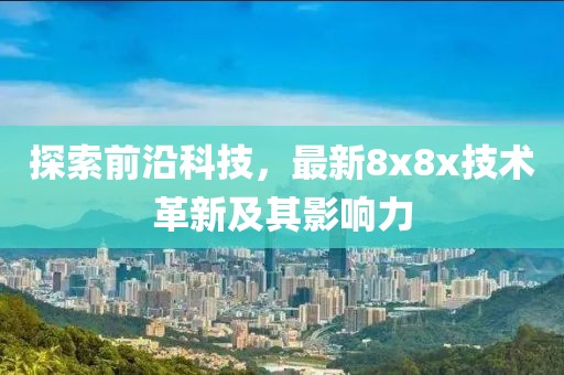 探索前沿科技，最新8x8x技术革新及其影响力