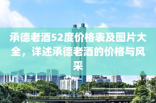 承德老酒52度价格表及图片大全，详述承德老酒的价格与风采