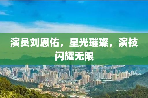 演员刘恩佑，星光璀璨，演技闪耀无限