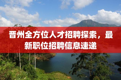 晋州全方位人才招聘探索，最新职位招聘信息速递