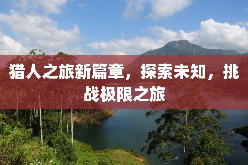 猎人之旅新篇章，探索未知，挑战极限之旅