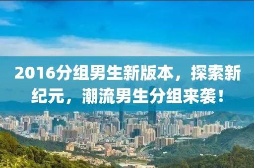 2016分组男生新版本，探索新纪元，潮流男生分组来袭！