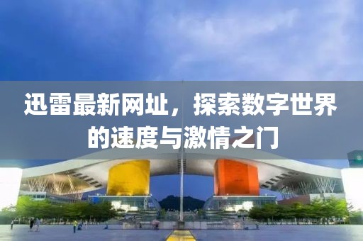 迅雷最新网址，探索数字世界的速度与激情之门