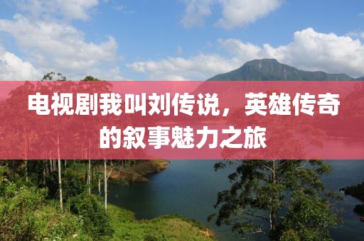 电视剧我叫刘传说，英雄传奇的叙事魅力之旅