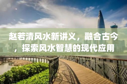 赵若清风水新讲义，融合古今，探索风水智慧的现代应用