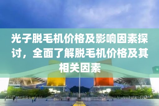 光子脱毛机价格及影响因素探讨，全面了解脱毛机价格及其相关因素