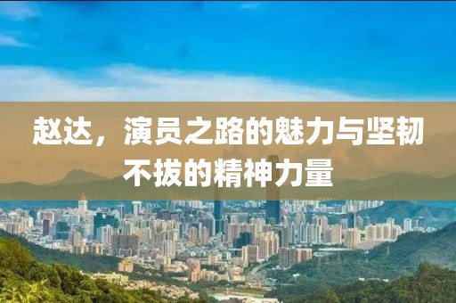 赵达，演员之路的魅力与坚韧不拔的精神力量