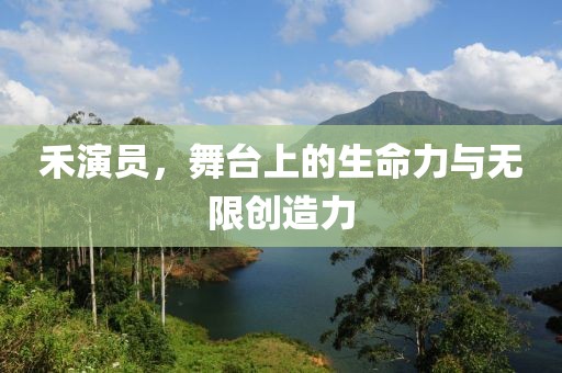 禾演员，舞台上的生命力与无限创造力