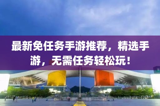 最新免任务手游推荐，精选手游，无需任务轻松玩！