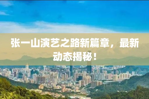 张一山演艺之路新篇章，最新动态揭秘！