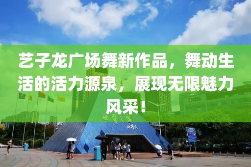 艺子龙广场舞新作品，舞动生活的活力源泉，展现无限魅力风采！