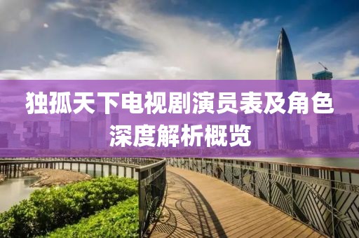 独孤天下电视剧演员表及角色深度解析概览