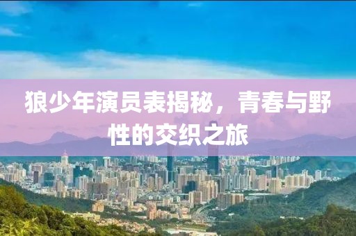 狼少年演员表揭秘，青春与野性的交织之旅