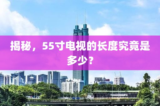 揭秘，55寸电视的长度究竟是多少？