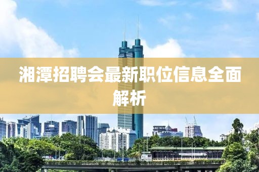 湘潭招聘会最新职位信息全面解析