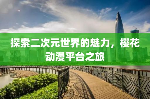 探索二次元世界的魅力，樱花动漫平台之旅