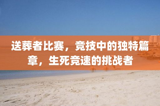送葬者比赛，竞技中的独特篇章，生死竞速的挑战者
