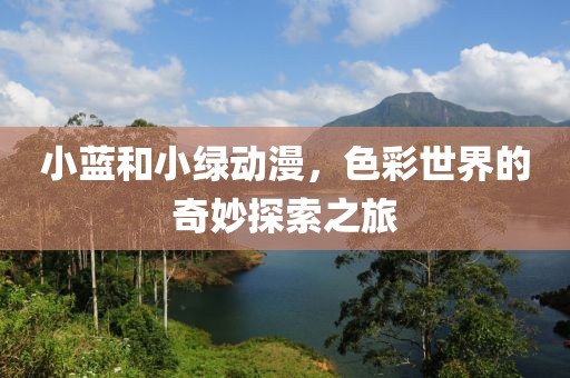 小蓝和小绿动漫，色彩世界的奇妙探索之旅