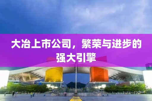 大冶上市公司，繁荣与进步的强大引擎
