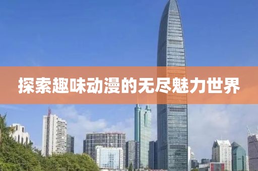 探索趣味动漫的无尽魅力世界