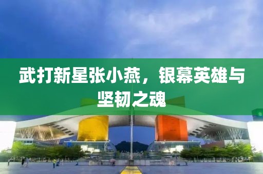 武打新星张小燕，银幕英雄与坚韧之魂