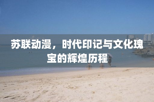 苏联动漫，时代印记与文化瑰宝的辉煌历程