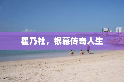 瞿乃社，银幕传奇人生