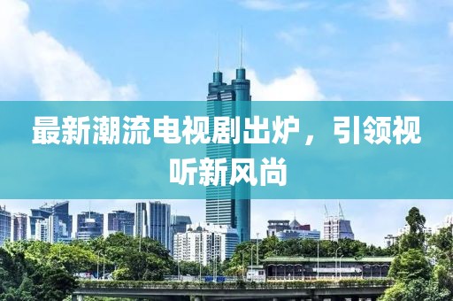 最新潮流电视剧出炉，引领视听新风尚