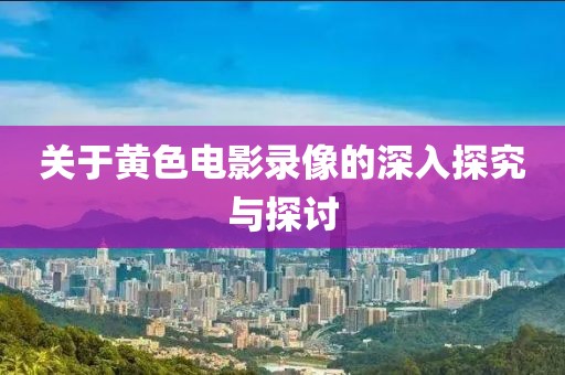 关于黄色电影录像的深入探究与探讨